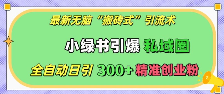 最新无脑“搬砖式”引流术，小绿书引爆私域圈，全自动日引300+精准创业粉【揭秘】-知芽创业社