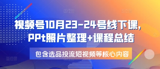 视频号10月23-24号线下课，PPt照片整理+课程总结，包含选品投流短视频等核心内容-知芽创业社