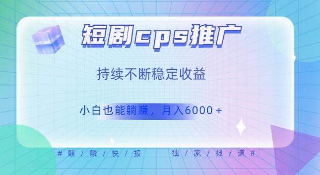 短剧cps推广（价值4位数），市场前景大可实现躺赚收益，只要视频在，持续收益不断-知芽创业社