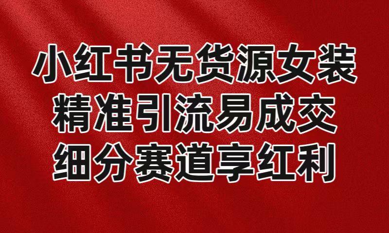 小红书无货源女装，精准引流易成交，平台红利期小白也可操作蓝海赛道-知芽创业社