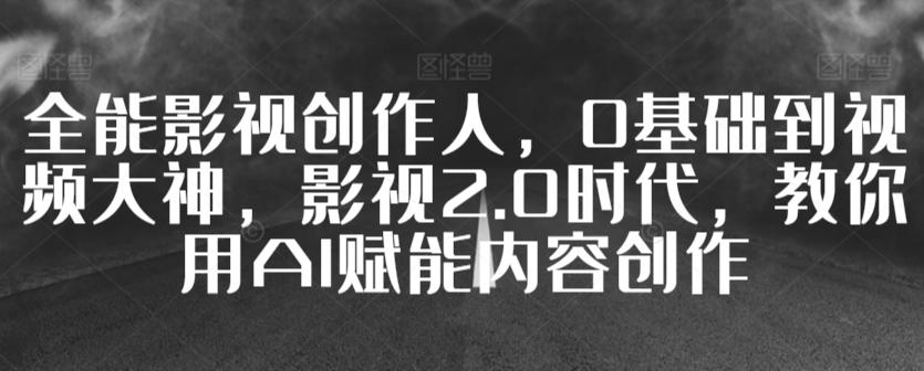 全能影视创作人，0基础到视频大神，影视2.0时代，教你用AI赋能内容创作-知芽创业社
