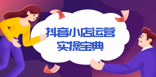 抖音小店运营实操宝典，从入驻到推广，详解店铺搭建及千川广告投放技巧-知芽创业社