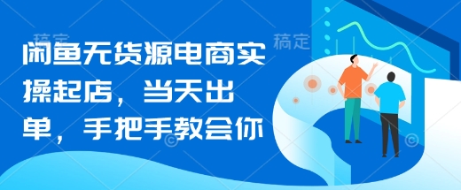 闲鱼无货源电商实操起店，当天出单，手把手教会你-知芽创业社