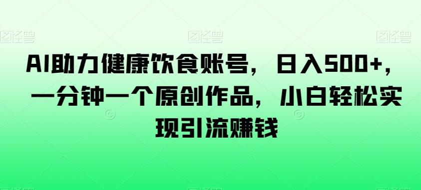AI助力健康饮食账号，日入500+，一分钟一个原创作品，小白轻松实现引流赚钱【揭秘】-知芽创业社