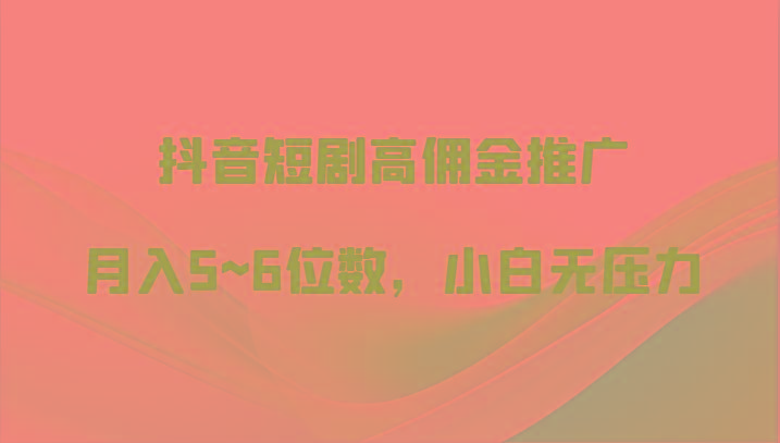 抖音短剧高佣金推广，月入5~6位数，小白无压力-知芽创业社