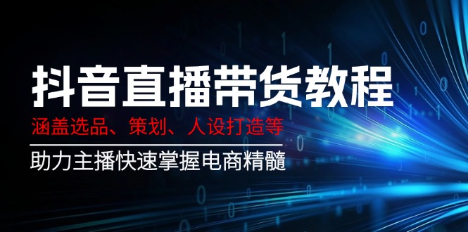抖音直播带货教程:涵盖选品、策划、人设打造等,助力主播快速掌握电商精髓-知芽创业社