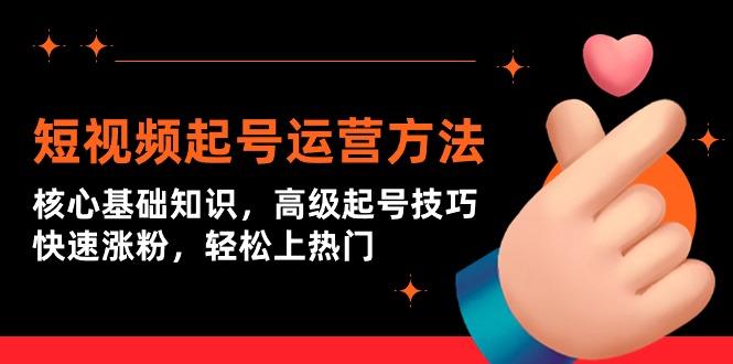 (9562期)短视频起号运营方法：核心基础知识，高级起号技巧，快速涨粉，轻松上热门-知芽创业社