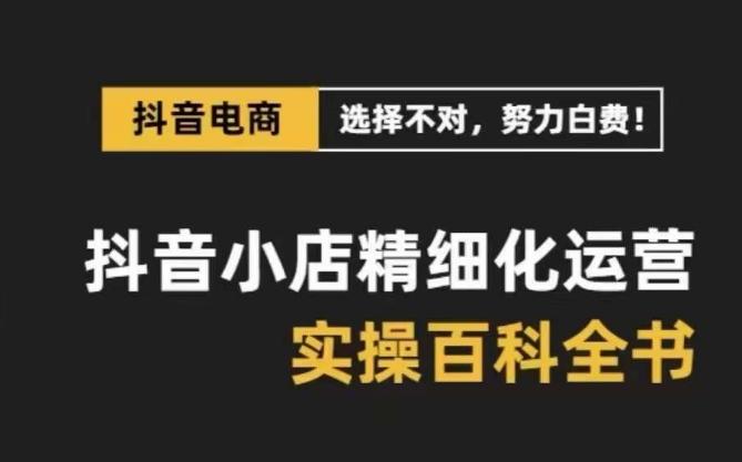 抖音小店精细化运营百科全书，保姆级运营实操讲解-知芽创业社