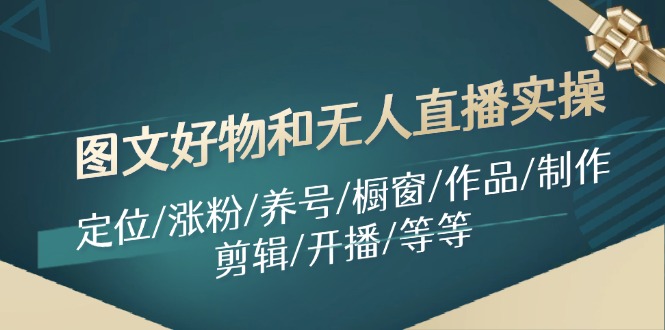 图文好物和无人直播实操：定位/涨粉/养号/橱窗/作品/制作/剪辑/开播/等等-知芽创业社