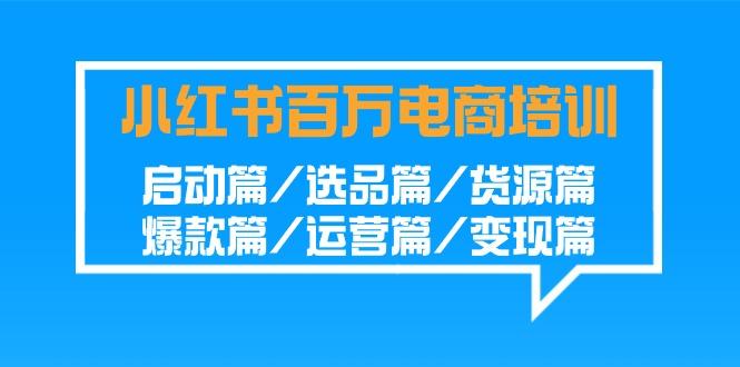 小红书-百万电商培训班：启动篇/选品篇/货源篇/爆款篇/运营篇/变现篇-知芽创业社