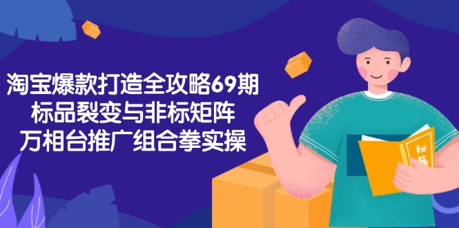 淘宝爆款打造全攻略-69期,标品裂变与非标矩阵,万相台推广组合拳实操-知芽创业社