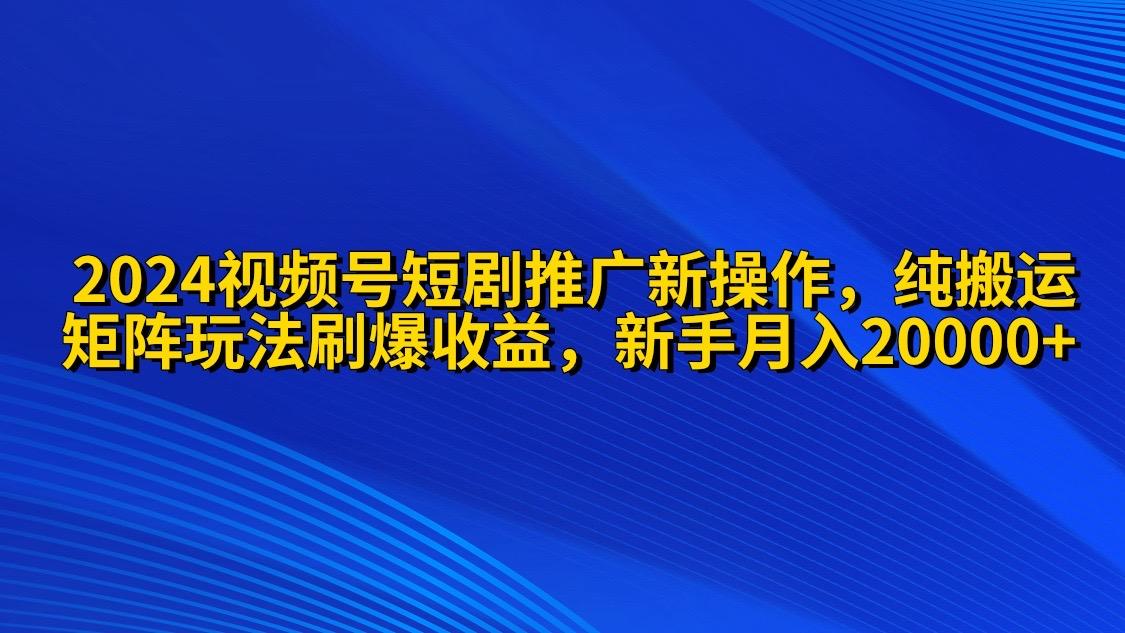 (9916期)2024视频号短剧推广新操作 纯搬运+矩阵连爆打法刷爆流量分成 小白月入20000-知芽创业社