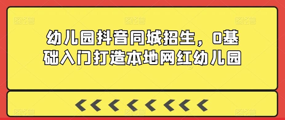 幼儿园抖音同城招生，0基础入门打造本地网红幼儿园-知芽创业社