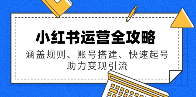 小红书运营全攻略：涵盖规则、账号搭建、快速起号，助力变现引流-知芽创业社