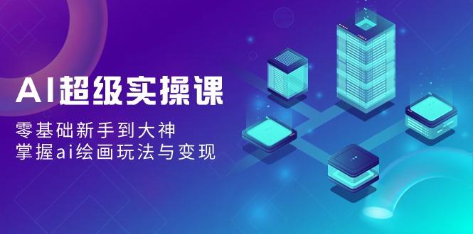 AI超级实操课：零基础新手到大神，掌握ai绘画玩法与变现-知芽创业社
