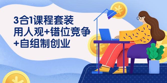 (9392期)3 合1课程套装，用人观+错位竞争+自组 制创业(43节课)-知芽创业社