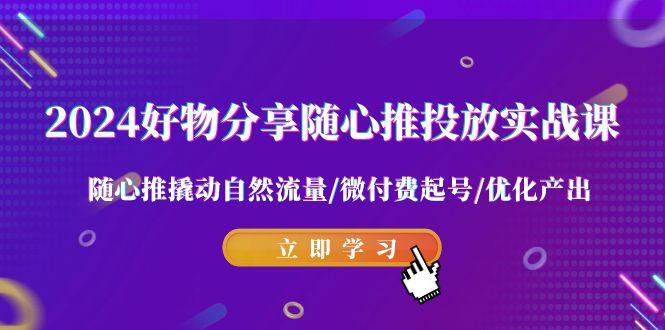 2024好物分享-随心推投放实战课 随心推撬动自然流量/微付费起号/优化产出-知芽创业社