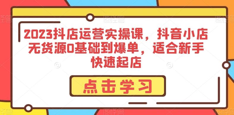 2023抖店运营实操课，抖音小店无货源0基础到爆单，适合新手快速起店-知芽创业社