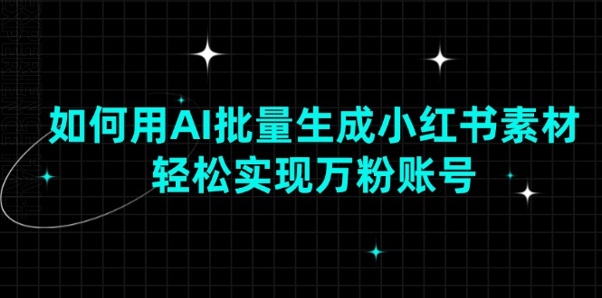 如何用AI批量生成小红书素材，轻松实现万粉账号-知芽创业社