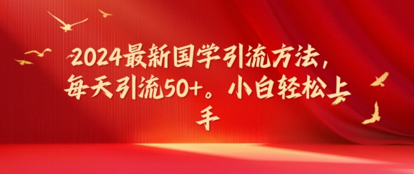 2024最新国学引流方法，每天引流50+，小白轻松上手【揭秘】-知芽创业社