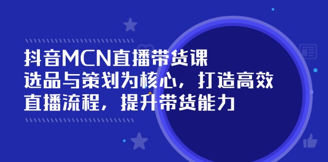 抖音MCN直播带货课：选品与策划为核心, 打造高效直播流程, 提升带货能力-知芽创业社