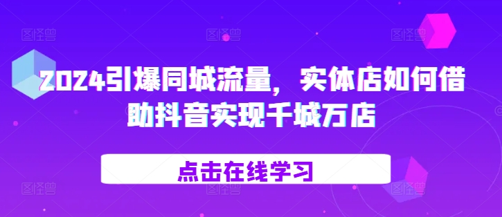 2024引爆同城流量，​实体店如何借助抖音实现千城万店-知芽创业社