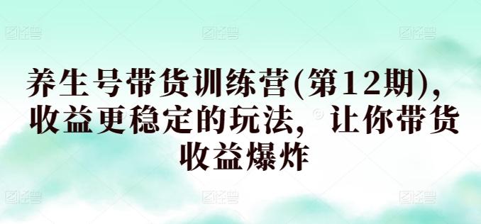 养生号带货训练营(第12期)，收益更稳定的玩法，让你带货收益爆炸-知芽创业社