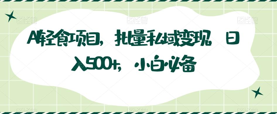 AI轻食项目，批量私域变现，日入500+，小白必备-知芽创业社