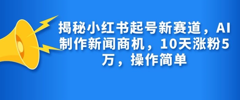 揭秘小红书起号新赛道，AI制作新闻商机，10天涨粉1万，操作简单-知芽创业社