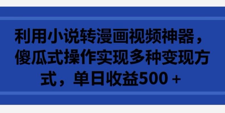 利用小说转漫画视频神器，傻瓜式操作实现多种变现方式，单日收益500+【揭秘】-知芽创业社