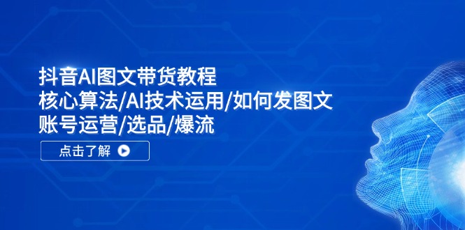 抖音AI图文带货教程：核心算法/AI技术运用/如何发图文/账号运营/选品/爆流-知芽创业社