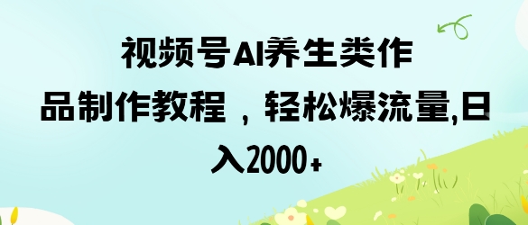 视频号ai养生类作品制作教程，轻松爆流量，日入数张-知芽创业社