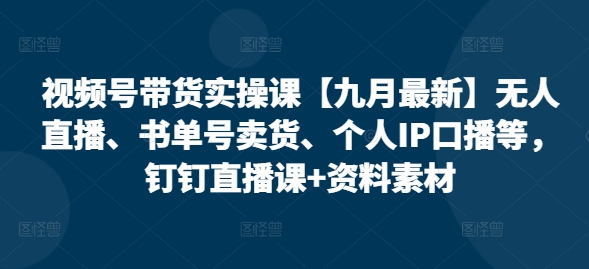 视频号带货实操课【10月最新】无人直播、书单号卖货、个人IP口播等，钉钉直播课+资料素材-知芽创业社
