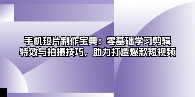 手机短片制作宝典：零基础学习剪辑、特效与拍摄技巧，助力打造爆款短视频-知芽创业社