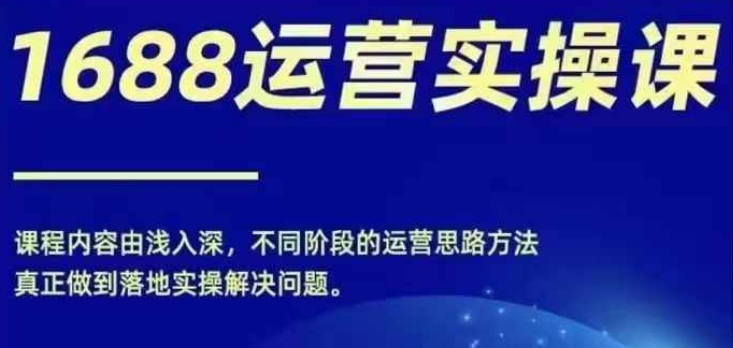 1688实操运营课，零基础学会1688实操运营，电商年入百万不是梦-知芽创业社