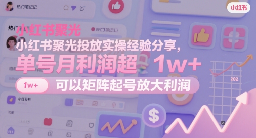 小红书聚光投放实操经验分享，单号月利润超1w+，可以矩阵起号放大利润-知芽创业社