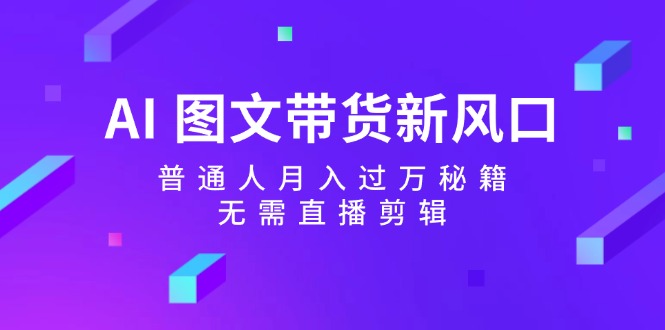 AI图文带货新风口：普通人月入过万秘籍，无需直播剪辑-知芽创业社