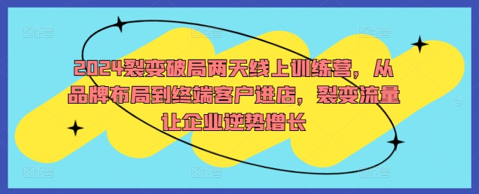 2024裂变破局两天线上训练营，从品牌布局到终端客户进店，裂变流量让企业逆势增长-知芽创业社
