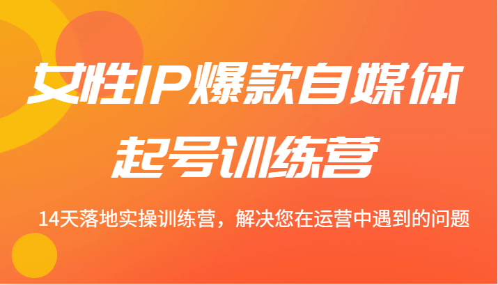 女性IP爆款自媒体起号训练营 14天落地实操训练营，解决您在运营中遇到的问题-知芽创业社