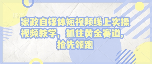 家政自媒体短视频线上实操视频教学，抓住黄金赛道，抢先领跑!-知芽创业社