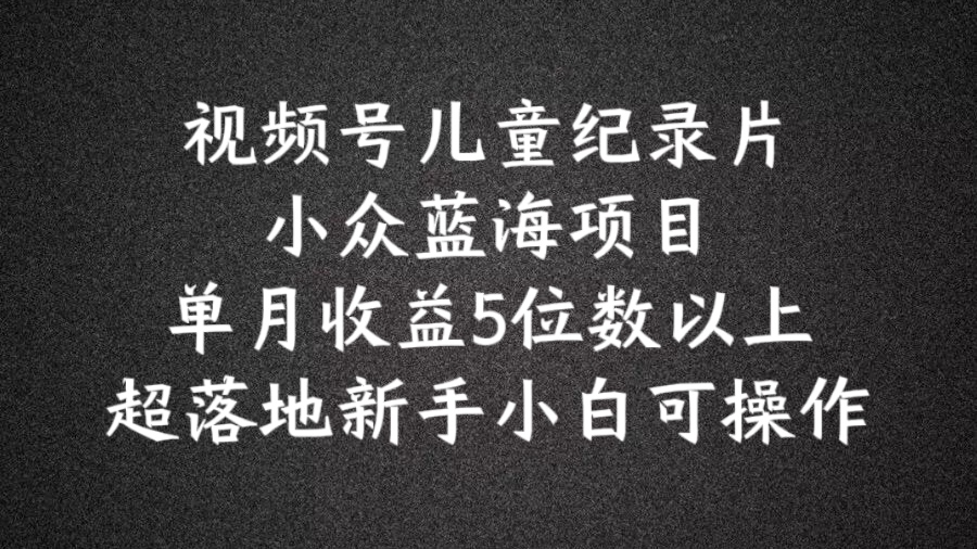 2024蓝海项目视频号儿童纪录片科普，单月收益5位数以上，新手小白可操作【揭秘】-知芽创业社