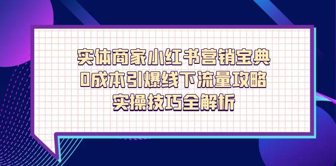 实体商家小红书营销宝典，0成本引爆线下流量攻略，实操技巧全解析-知芽创业社