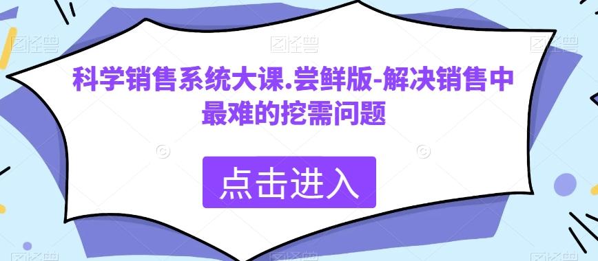 科学销售系统大课.尝鲜版-解决销售中最难的挖需问题-知芽创业社