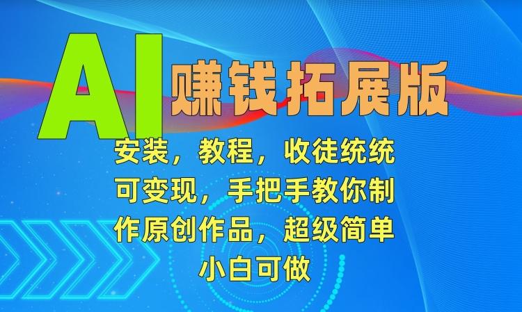 AI赚钱拓展版，安装，教程，收徒统统可变现，手把手教你制作原创作品，超级简单，小白可做【揭秘】-知芽创业社