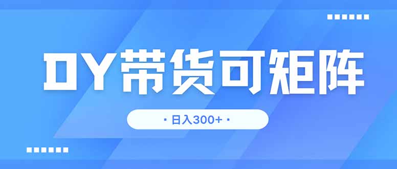 DY带货，日入300＋矩阵无上限-知芽创业社