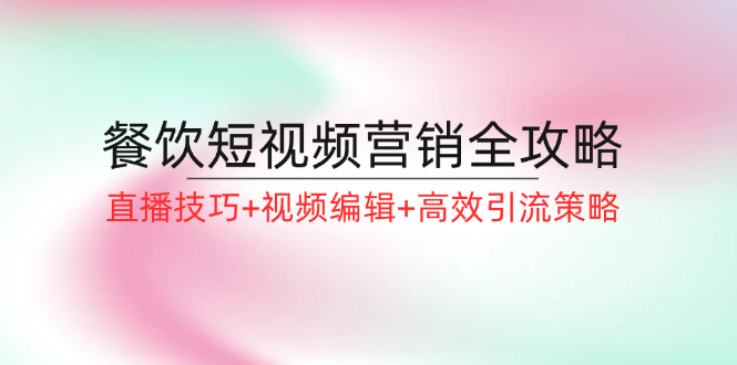 餐饮短视频营销全攻略：直播技巧+视频编辑+高效引流策略-知芽创业社