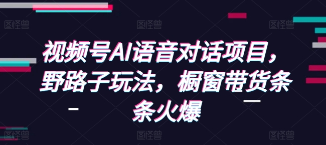 视频号AI语音对话项目，野路子玩法，橱窗带货条条火爆-知芽创业社