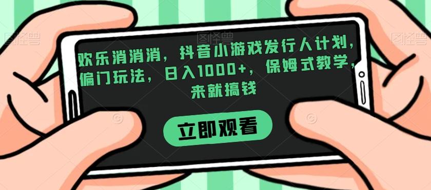 欢乐消消消，抖音小游戏发行人计划，偏门玩法，日入1000+，保姆式教学，来就搞钱-知芽创业社