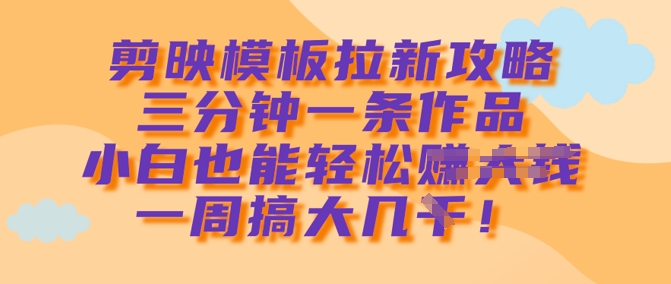 剪映模板拉新攻略，三分钟一条作品，小白也能轻松一周搞大几k-知芽创业社