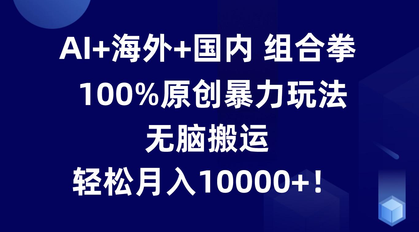 AI+海外+国内组合拳，100%原创暴力玩法，无脑搬运，轻松月入10000+！-知芽创业社